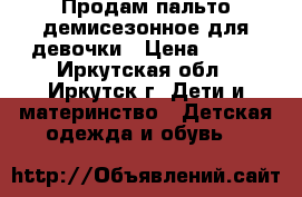 Продам пальто демисезонное для девочки › Цена ­ 800 - Иркутская обл., Иркутск г. Дети и материнство » Детская одежда и обувь   